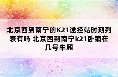 北京西到南宁的K21途经站时刻列表有吗 北京西到南宁k21卧铺在几号车厢